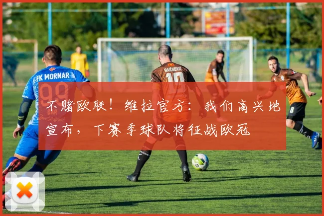 不赌欧联！维拉官方：我们高兴地宣布，下赛季球队将征战欧冠