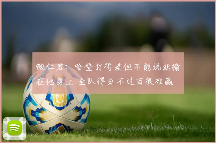 鲍仁君：哈登打得差但不能说就输在他身上 全队得分不过百很难赢